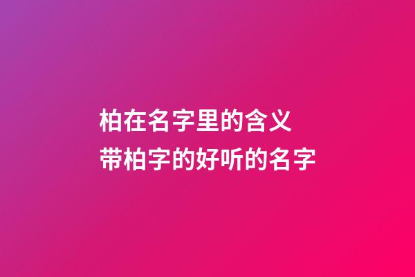 柏在名字里的含义 带柏字的好听的名字